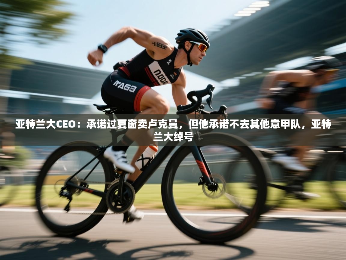 亚特兰大CEO：承诺过夏窗卖卢克曼，但他承诺不去其他意甲队，亚特兰大绰号  第2张